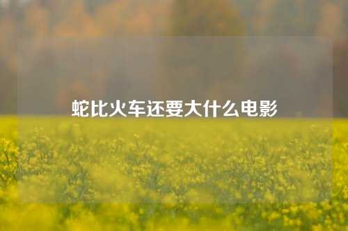 蛇比火车还要大什么电影