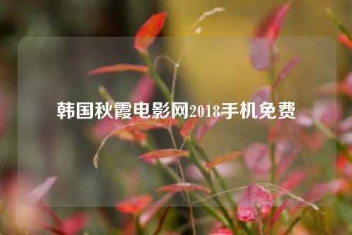 韩国秋霞电影网2018手机免费